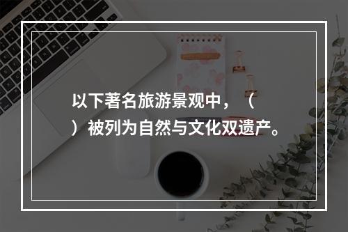 以下著名旅游景观中，（　　）被列为自然与文化双遗产。