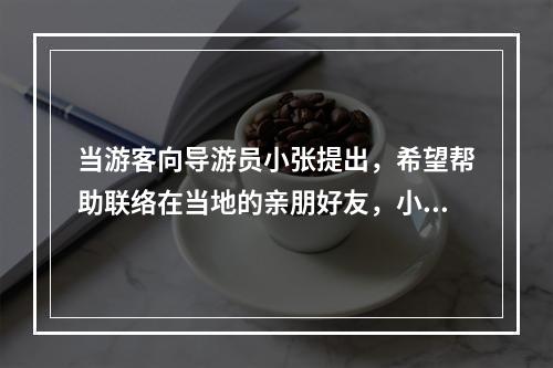 当游客向导游员小张提出，希望帮助联络在当地的亲朋好友，小张