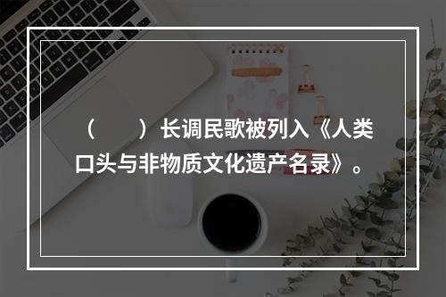 （　　）长调民歌被列入《人类口头与非物质文化遗产名录》。