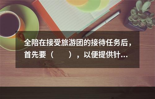 全陪在接受旅游团的接待任务后，首先要（　　），以便提供针对