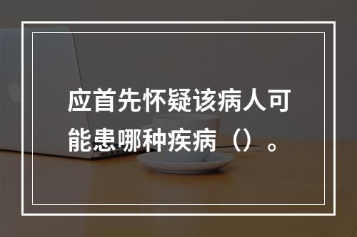 应首先怀疑该病人可能患哪种疾病（）。