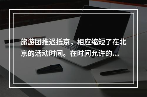 旅游团推迟抵京，相应缩短了在北京的活动时间。在时间允许的条