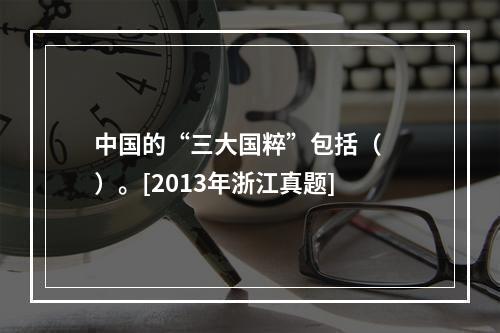 中国的“三大国粹”包括（　　）。[2013年浙江真题]