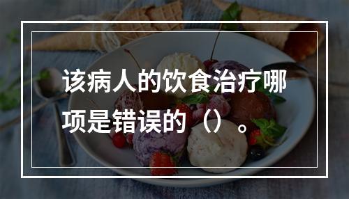 该病人的饮食治疗哪项是错误的（）。