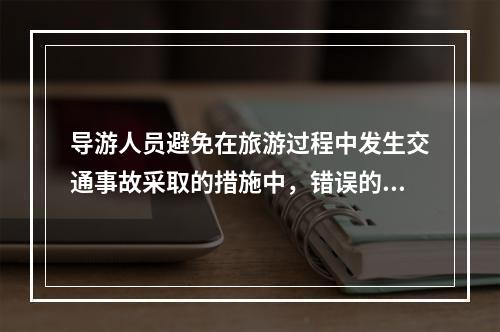 导游人员避免在旅游过程中发生交通事故采取的措施中，错误的是