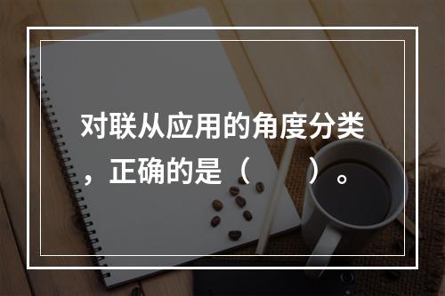 对联从应用的角度分类，正确的是（　　）。