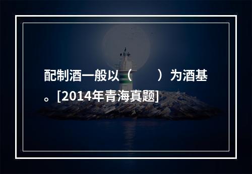 配制酒一般以（　　）为酒基。[2014年青海真题]