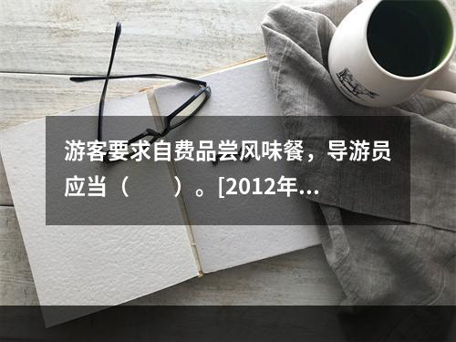 游客要求自费品尝风味餐，导游员应当（　　）。[2012年上