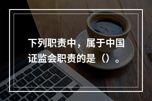 下列职责中，属于中国证监会职责的是（）。