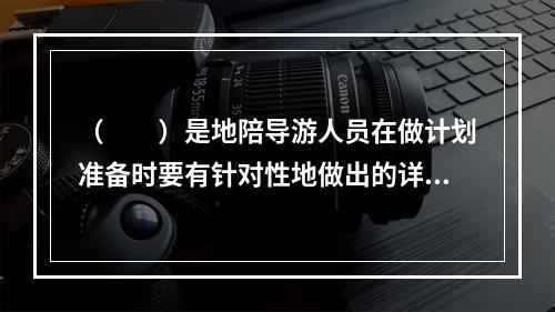 （　　）是地陪导游人员在做计划准备时要有针对性地做出的详细