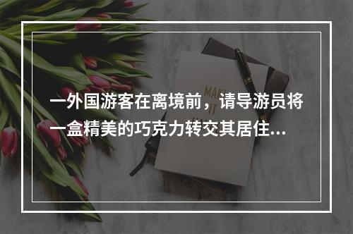 一外国游客在离境前，请导游员将一盒精美的巧克力转交其居住在