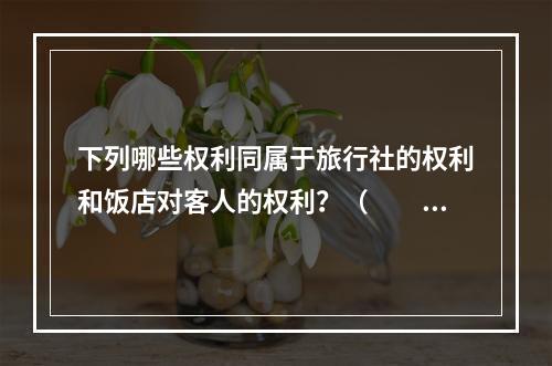 下列哪些权利同属于旅行社的权利和饭店对客人的权利？（　　）