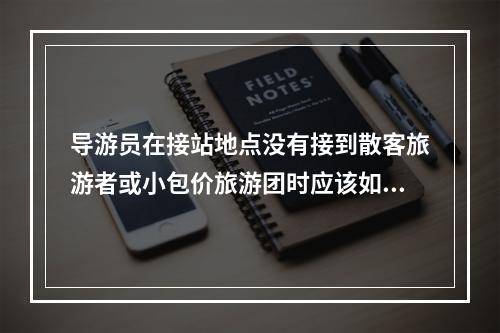 导游员在接站地点没有接到散客旅游者或小包价旅游团时应该如何