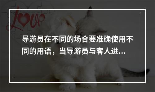 导游员在不同的场合要准确使用不同的用语，当导游员与客人进行