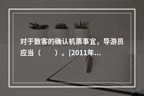 对于散客的确认机票事宜，导游员应当（　　）。[2011年河