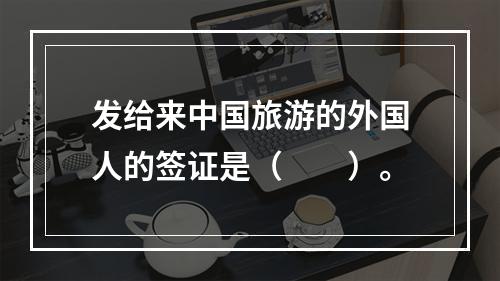 发给来中国旅游的外国人的签证是（　　）。