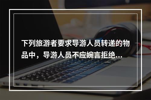 下列旅游者要求导游人员转递的物品中，导游人员不应婉言拒绝的