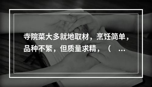 寺院菜大多就地取材，烹饪简单，品种不繁，但质量求精，（　　