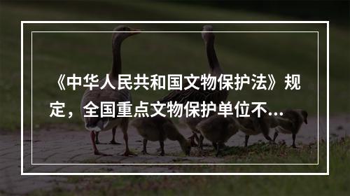 《中华人民共和国文物保护法》规定，全国重点文物保护单位不得