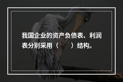 我国企业的资产负债表、利润表分别采用（　　）结构。