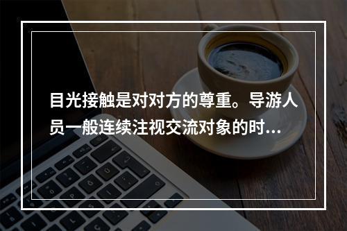 目光接触是对对方的尊重。导游人员一般连续注视交流对象的时间