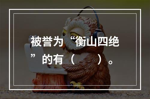 被誉为“衡山四绝”的有（　　）。