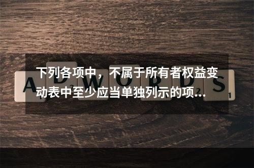 下列各项中，不属于所有者权益变动表中至少应当单独列示的项目是