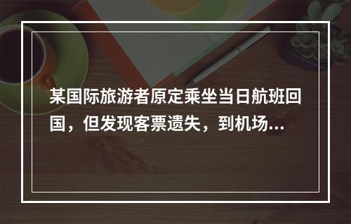 某国际旅游者原定乘坐当日航班回国，但发现客票遗失，到机场交