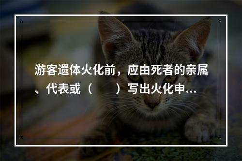 游客遗体火化前，应由死者的亲属、代表或（　　）写出火化申请