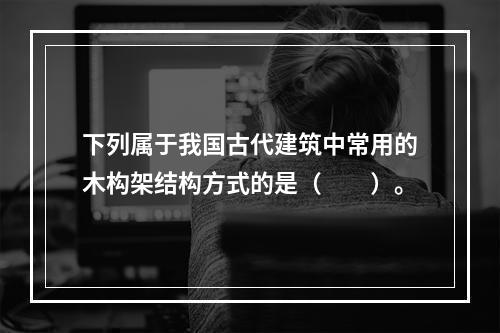 下列属于我国古代建筑中常用的木构架结构方式的是（　　）。