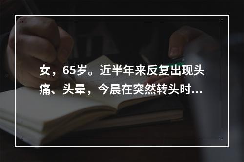 女，65岁。近半年来反复出现头痛、头晕，今晨在突然转头时感眩