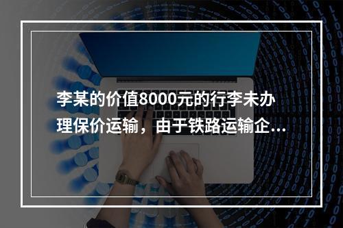 李某的价值8000元的行李未办理保价运输，由于铁路运输企业