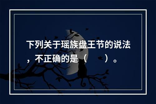 下列关于瑶族盘王节的说法，不正确的是（　　）。