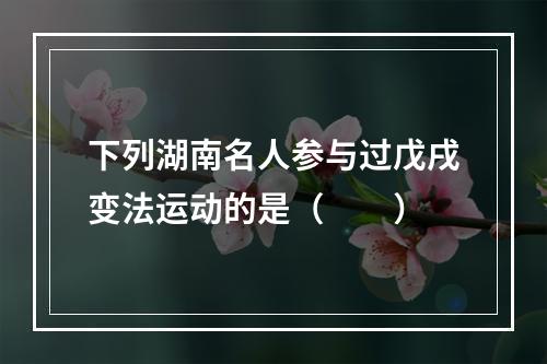 下列湖南名人参与过戊戌变法运动的是（　　）