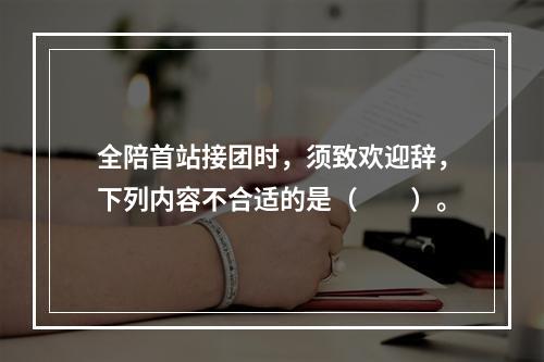 全陪首站接团时，须致欢迎辞，下列内容不合适的是（　　）。