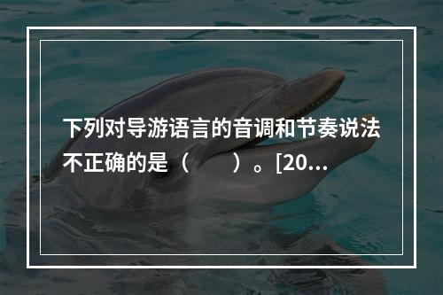 下列对导游语言的音调和节奏说法不正确的是（　　）。[201