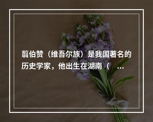 翦伯赞（维吾尔族）是我国著名的历史学家，他出生在湖南（　　