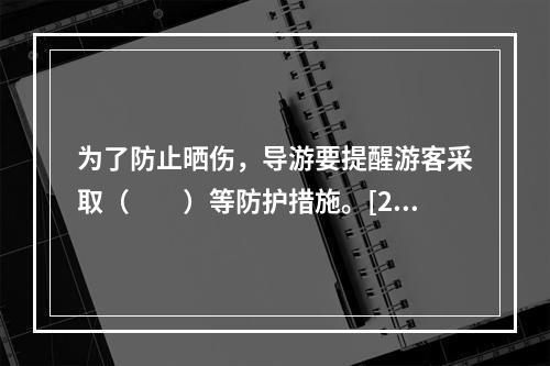 为了防止晒伤，导游要提醒游客采取（　　）等防护措施。[20