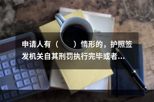 申请人有（　　）情形的，护照签发机关自其刑罚执行完毕或者被遣