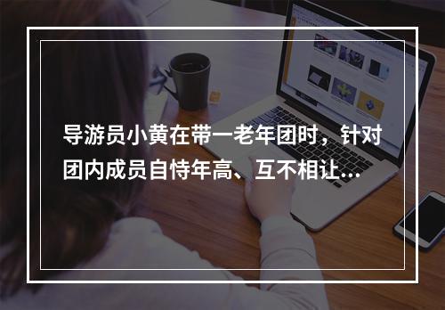 导游员小黄在带一老年团时，针对团内成员自恃年高、互不相让的