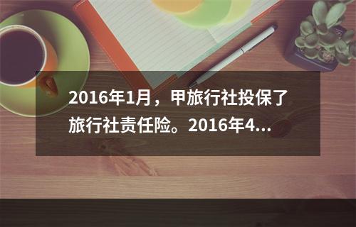 2016年1月，甲旅行社投保了旅行社责任险。2016年4月，