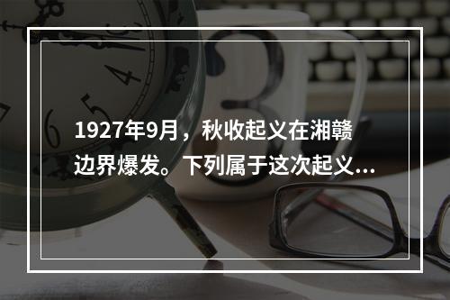 1927年9月，秋收起义在湘赣边界爆发。下列属于这次起义领