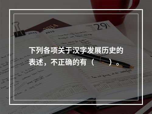 下列各项关于汉字发展历史的表述，不正确的有（　　）。