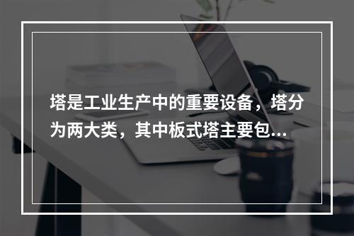 塔是工业生产中的重要设备，塔分为两大类，其中板式塔主要包括（