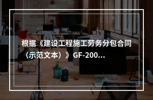 根据《建设工程施工劳务分包合同（示范文本）》GF-2003-