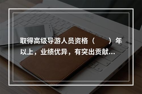 取得高级导游人员资格（　　）年以上，业绩优异，有突出贡献，