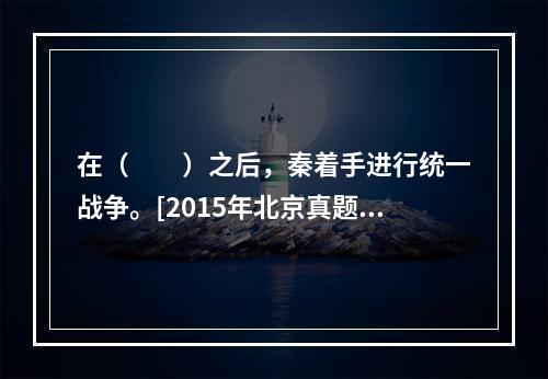 在（　　）之后，秦着手进行统一战争。[2015年北京真题]