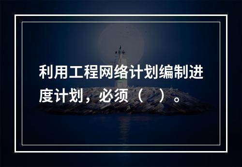 利用工程网络计划编制进度计划，必须（　）。