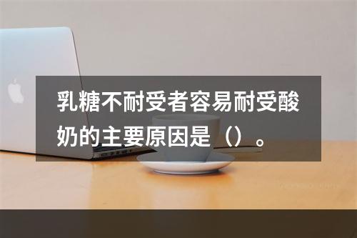 乳糖不耐受者容易耐受酸奶的主要原因是（）。