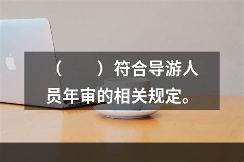 （　　）符合导游人员年审的相关规定。